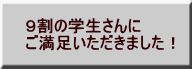 ９割の学生さんに ご満足いただきました！